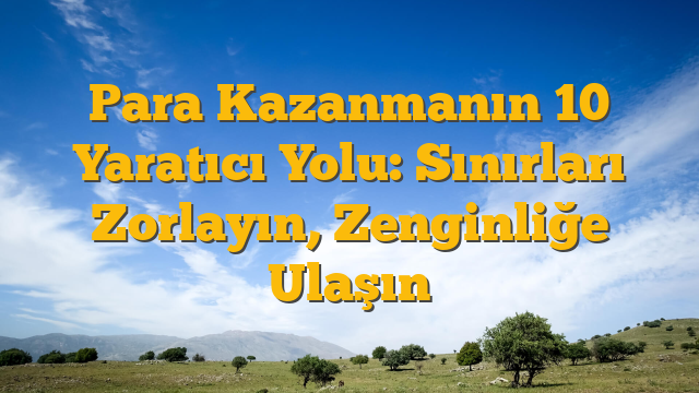 Para Kazanmanın 10 Yaratıcı Yolu: Sınırları Zorlayın, Zenginliğe Ulaşın