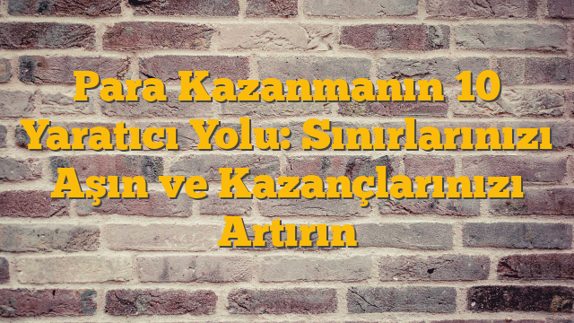 Para Kazanmanın 10 Yaratıcı Yolu: Sınırlarınızı Aşın ve Kazançlarınızı Artırın