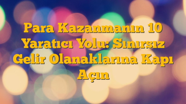 Para Kazanmanın 10 Yaratıcı Yolu: Sınırsız Gelir Olanaklarına Kapı Açın