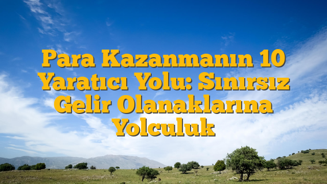 Para Kazanmanın 10 Yaratıcı Yolu: Sınırsız Gelir Olanaklarına Yolculuk