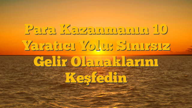 Para Kazanmanın 10 Yaratıcı Yolu: Sınırsız Gelir Olanaklarını Keşfedin