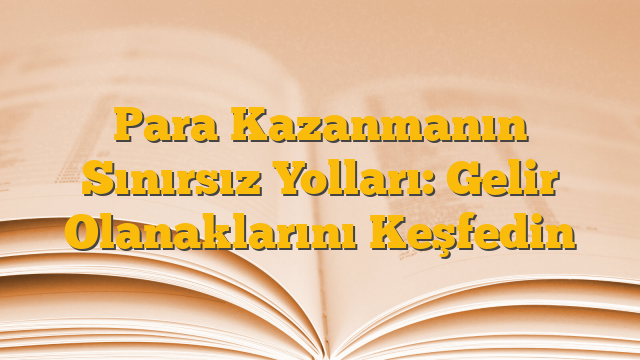 Para Kazanmanın Sınırsız Yolları: Gelir Olanaklarını Keşfedin