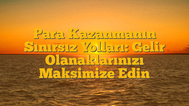 Para Kazanmanın Sınırsız Yolları: Gelir Olanaklarınızı Maksimize Edin