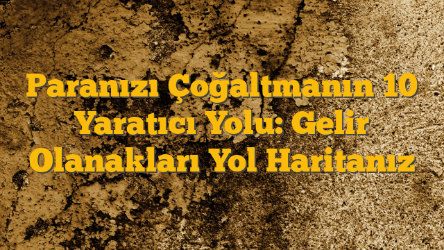 Paranızı Çoğaltmanın 10 Yaratıcı Yolu: Gelir Olanakları Yol Haritanız