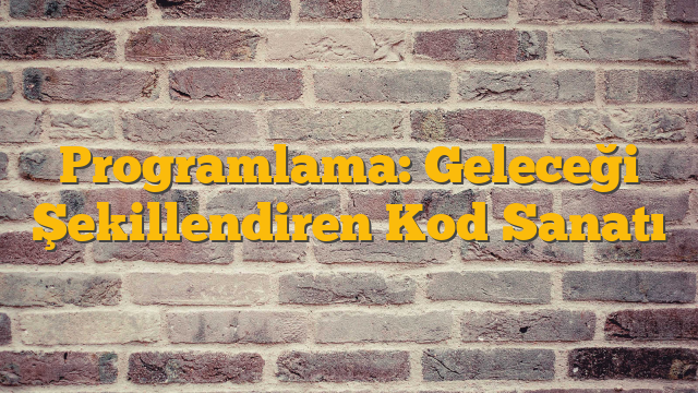 Programlama: Geleceği Şekillendiren Kod Sanatı