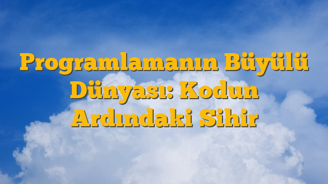Programlamanın Büyülü Dünyası: Kodun Ardındaki Sihir