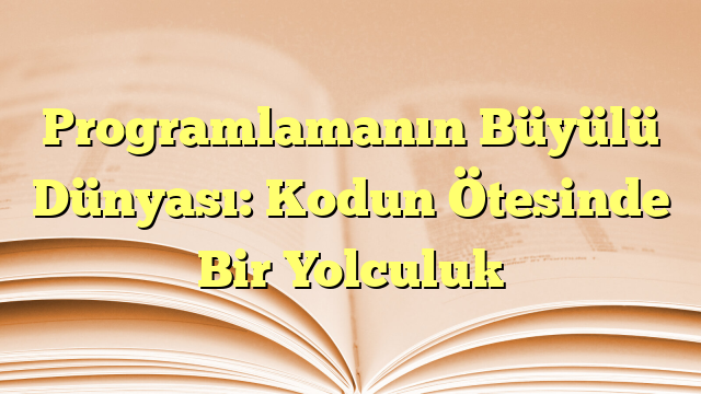 Programlamanın Büyülü Dünyası: Kodun Ötesinde Bir Yolculuk