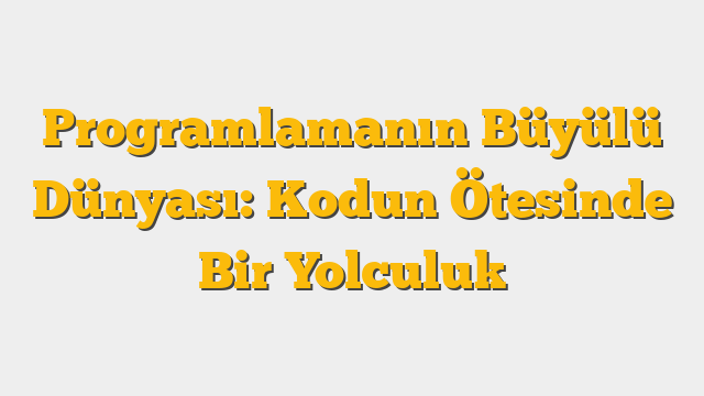 Programlamanın Büyülü Dünyası: Kodun Ötesinde Bir Yolculuk