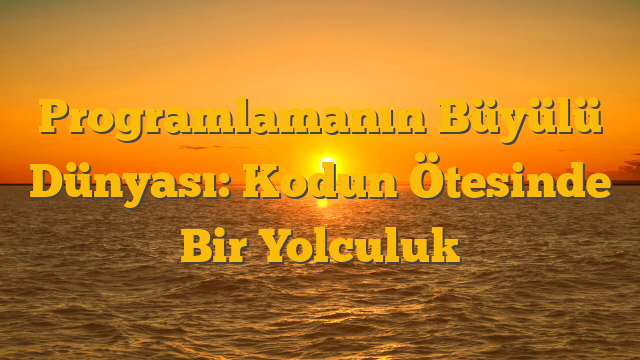 Programlamanın Büyülü Dünyası: Kodun Ötesinde Bir Yolculuk