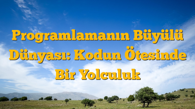 Programlamanın Büyülü Dünyası: Kodun Ötesinde Bir Yolculuk