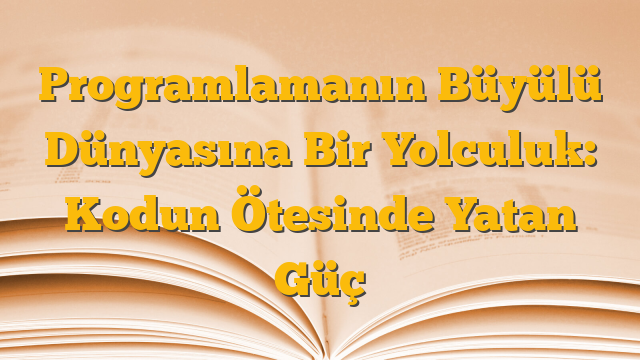 Programlamanın Büyülü Dünyasına Bir Yolculuk: Kodun Ötesinde Yatan Güç