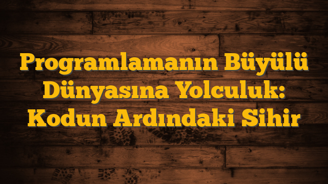 Programlamanın Büyülü Dünyasına Yolculuk: Kodun Ardındaki Sihir
