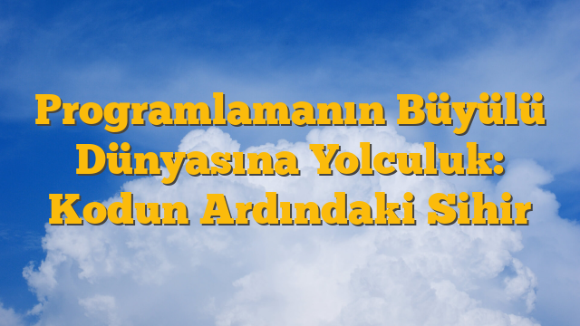 Programlamanın Büyülü Dünyasına Yolculuk: Kodun Ardındaki Sihir