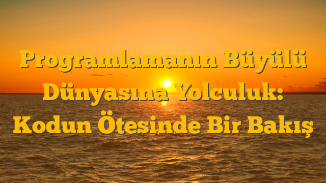 Programlamanın Büyülü Dünyasına Yolculuk: Kodun Ötesinde Bir Bakış