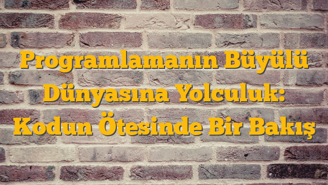 Programlamanın Büyülü Dünyasına Yolculuk: Kodun Ötesinde Bir Bakış