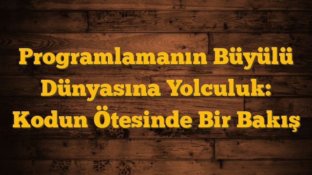 Programlamanın Büyülü Dünyasına Yolculuk: Kodun Ötesinde Bir Bakış