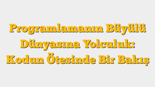 Programlamanın Büyülü Dünyasına Yolculuk: Kodun Ötesinde Bir Bakış