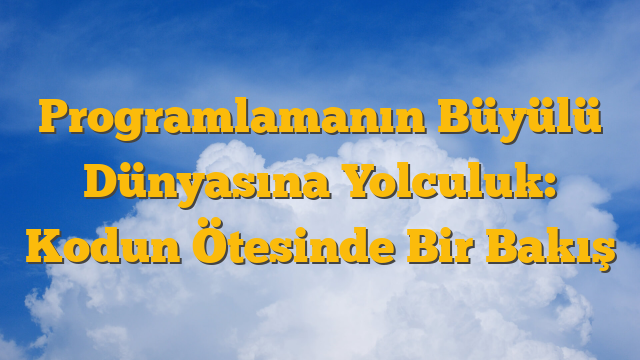Programlamanın Büyülü Dünyasına Yolculuk: Kodun Ötesinde Bir Bakış