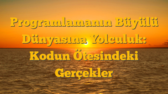 Programlamanın Büyülü Dünyasına Yolculuk: Kodun Ötesindeki Gerçekler