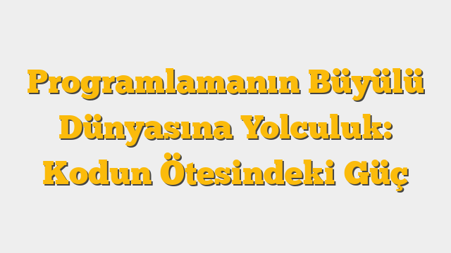 Programlamanın Büyülü Dünyasına Yolculuk: Kodun Ötesindeki Güç