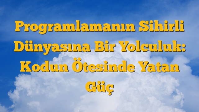 Programlamanın Sihirli Dünyasına Bir Yolculuk: Kodun Ötesinde Yatan Güç