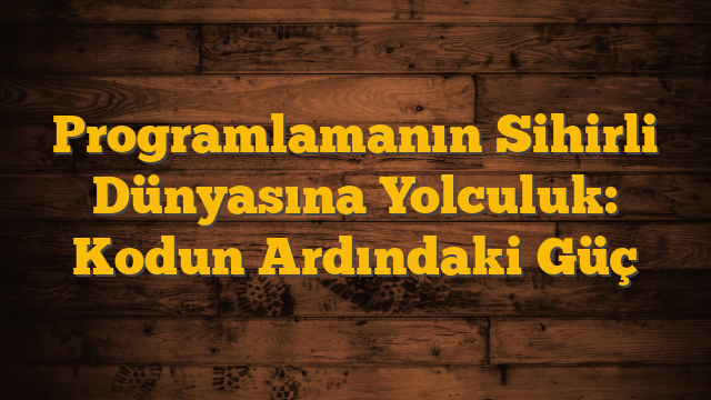 Programlamanın Sihirli Dünyasına Yolculuk: Kodun Ardındaki Güç