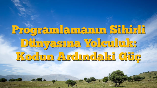 Programlamanın Sihirli Dünyasına Yolculuk: Kodun Ardındaki Güç