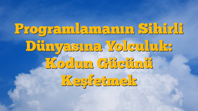 Programlamanın Sihirli Dünyasına Yolculuk: Kodun Gücünü Keşfetmek