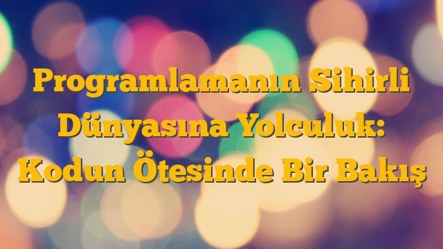 Programlamanın Sihirli Dünyasına Yolculuk: Kodun Ötesinde Bir Bakış