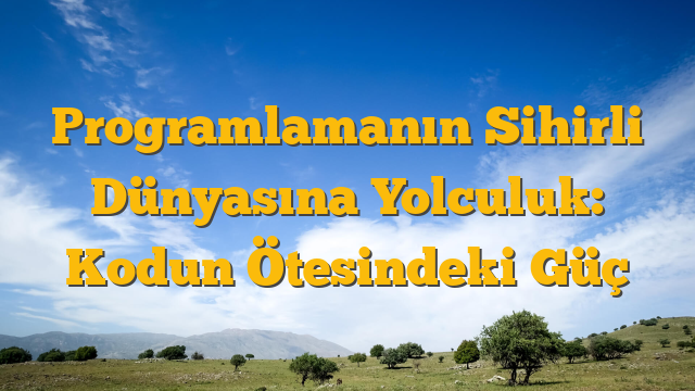 Programlamanın Sihirli Dünyasına Yolculuk: Kodun Ötesindeki Güç