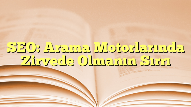 SEO: Arama Motorlarında Zirvede Olmanın Sırrı