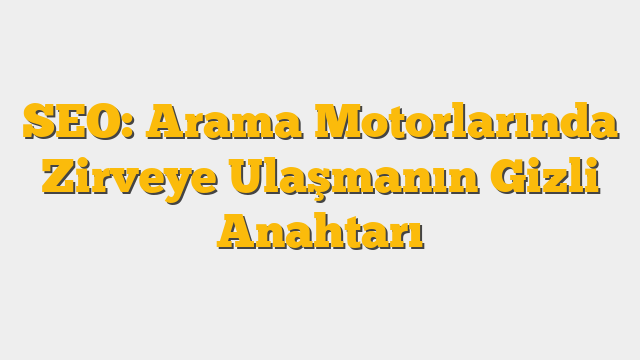 SEO: Arama Motorlarında Zirveye Ulaşmanın Gizli Anahtarı