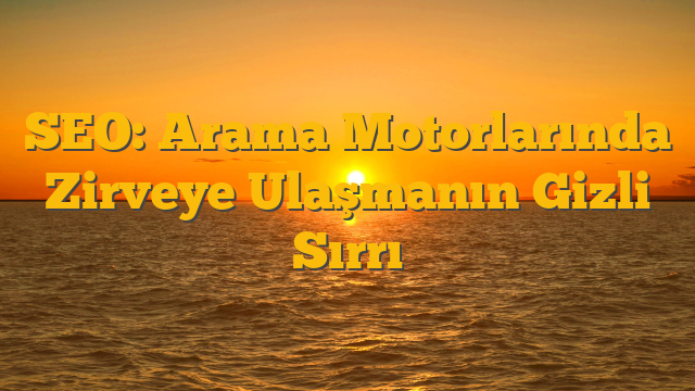SEO: Arama Motorlarında Zirveye Ulaşmanın Gizli Sırrı