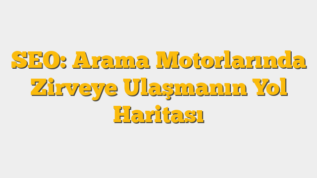 SEO: Arama Motorlarında Zirveye Ulaşmanın Yol Haritası