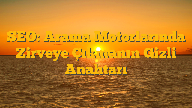 SEO: Arama Motorlarında Zirveye Çıkmanın Gizli Anahtarı