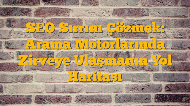 SEO Sırrını Çözmek: Arama Motorlarında Zirveye Ulaşmanın Yol Haritası