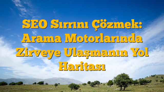 SEO Sırrını Çözmek: Arama Motorlarında Zirveye Ulaşmanın Yol Haritası