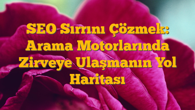 SEO Sırrını Çözmek: Arama Motorlarında Zirveye Ulaşmanın Yol Haritası