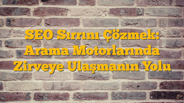 SEO Sırrını Çözmek: Arama Motorlarında Zirveye Ulaşmanın Yolu