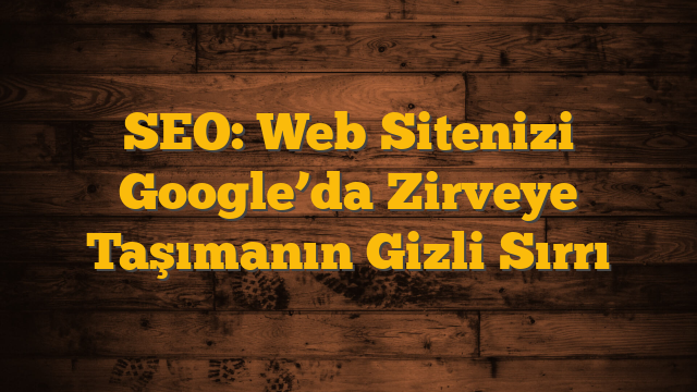 SEO: Web Sitenizi Google’da Zirveye Taşımanın Gizli Sırrı