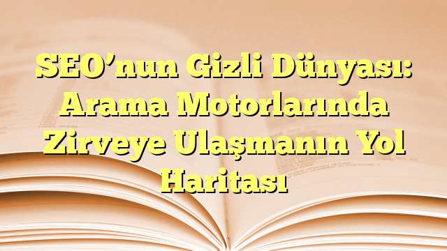 SEO’nun Gizli Dünyası: Arama Motorlarında Zirveye Ulaşmanın Yol Haritası