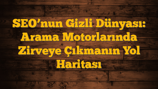 SEO’nun Gizli Dünyası: Arama Motorlarında Zirveye Çıkmanın Yol Haritası