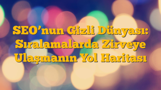 SEO’nun Gizli Dünyası: Sıralamalarda Zirveye Ulaşmanın Yol Haritası