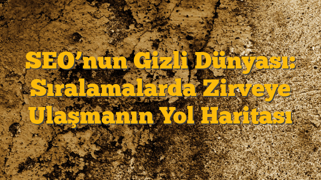 SEO’nun Gizli Dünyası: Sıralamalarda Zirveye Ulaşmanın Yol Haritası