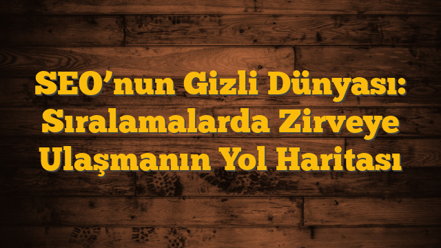 SEO’nun Gizli Dünyası: Sıralamalarda Zirveye Ulaşmanın Yol Haritası