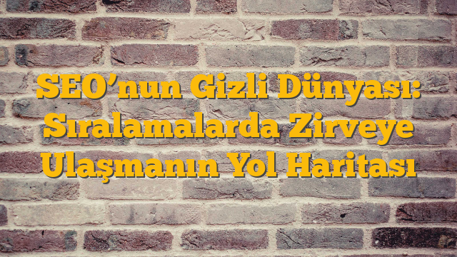 SEO’nun Gizli Dünyası: Sıralamalarda Zirveye Ulaşmanın Yol Haritası