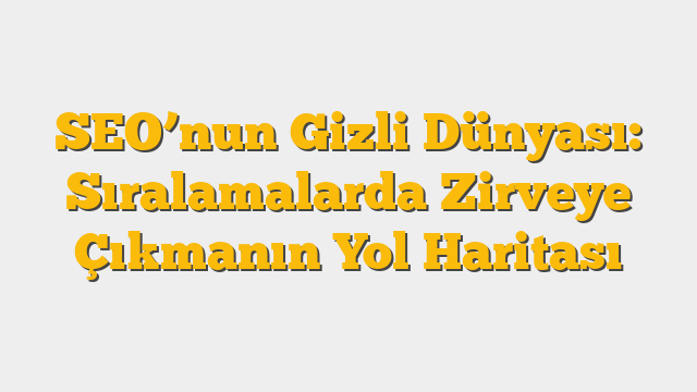 SEO’nun Gizli Dünyası: Sıralamalarda Zirveye Çıkmanın Yol Haritası