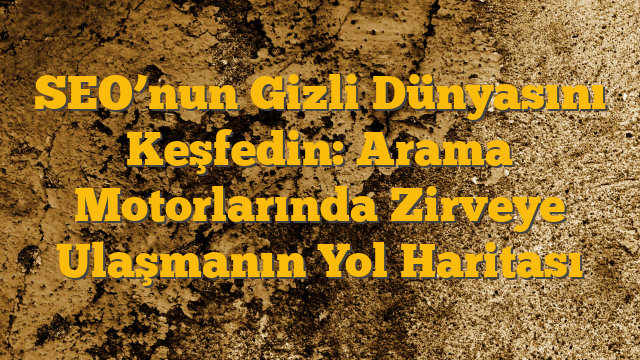 SEO’nun Gizli Dünyasını Keşfedin: Arama Motorlarında Zirveye Ulaşmanın Yol Haritası