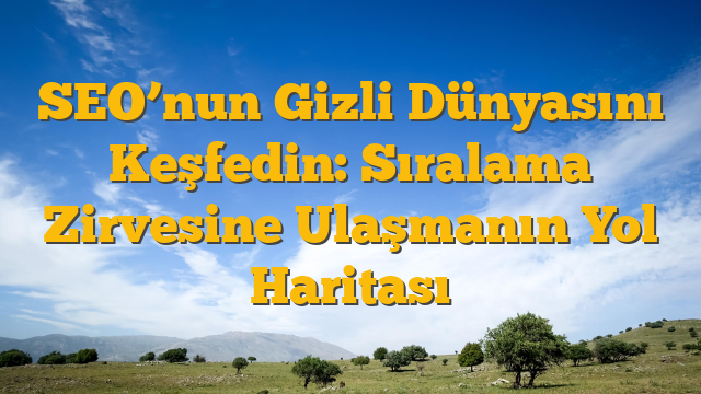 SEO’nun Gizli Dünyasını Keşfedin: Sıralama Zirvesine Ulaşmanın Yol Haritası