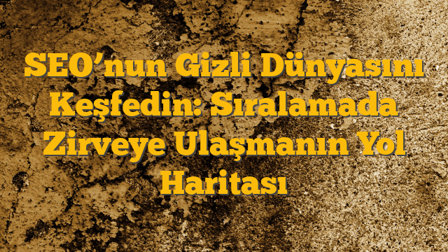SEO’nun Gizli Dünyasını Keşfedin: Sıralamada Zirveye Ulaşmanın Yol Haritası